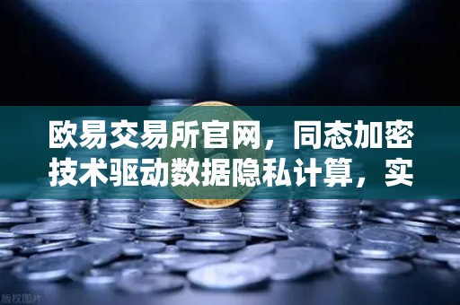 欧易交易所官网，同态加密技术驱动数据隐私计算，实现可用不可见安全新范式