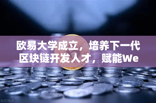 欧易大学成立，培养下一代区块链开发人才，赋能Web3生态未来
