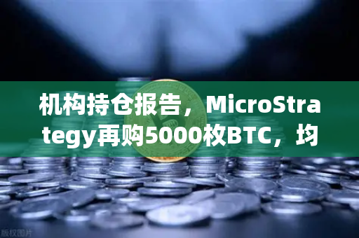 机构持仓报告，MicroStrategy再购5000枚BTC，均价成本上移