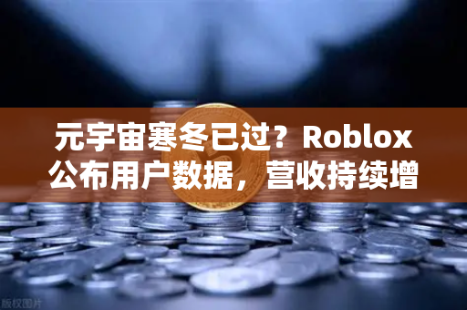 元宇宙寒冬已过？Roblox公布用户数据，营收持续增长，行业迎来新拐点