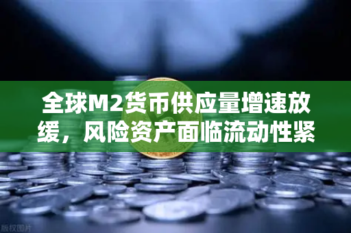 全球M2货币供应量增速放缓，风险资产面临流动性紧缩，欧易交易所官网深度解析