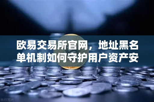 欧易交易所官网,地址黑名单机制如何守护用户资产安全?-第1张图片-欧易交易所 欧易交易所官网,地址黑名单机制如何守护用户资产安全?-第1张图片-欧易交易所