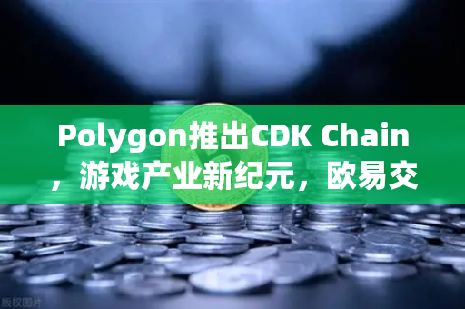 Polygon推出CDK Chain，游戏产业新纪元，欧易交易所下载带动生态跃迁