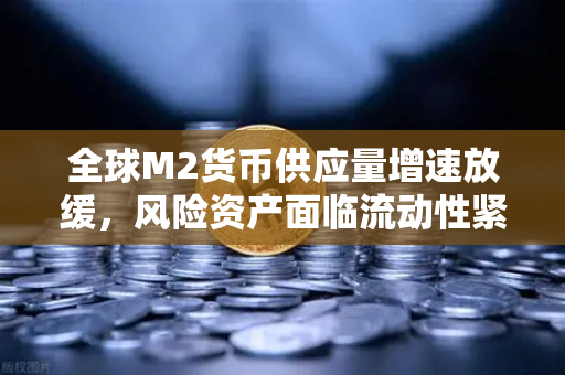 全球M2货币供应量增速放缓，风险资产面临流动性紧缩，投资者路在何方？