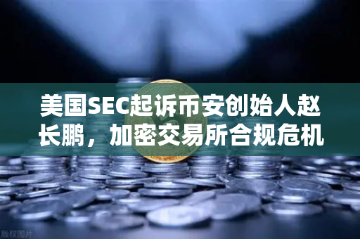 美国SEC起诉币安创始人赵长鹏，加密交易所合规危机与监管风暴全解析