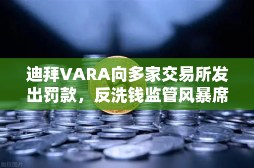 迪拜VARA向多家交易所发出罚款，反洗钱监管风暴席卷加密市场