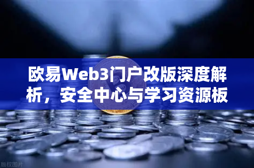 欧易Web3门户改版深度解析，安全中心与学习资源板块全面升级，打造数字资产新生态