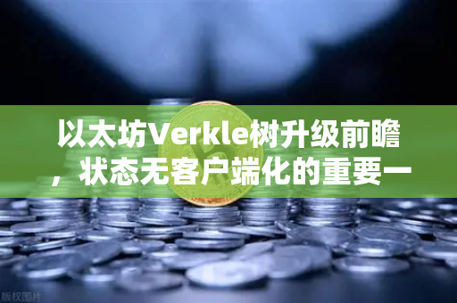 以太坊Verkle树升级前瞻，状态无客户端化的重要一步