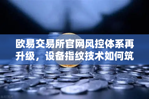 欧易交易所官网风控体系再升级,设备指纹技术如何筑牢数字资产安全防线?-第1张图片-欧易交易所 欧易交易所官网风控体系再升级,设备指纹技术如何筑牢数字资产安全防线?-第1张图片-欧易交易所