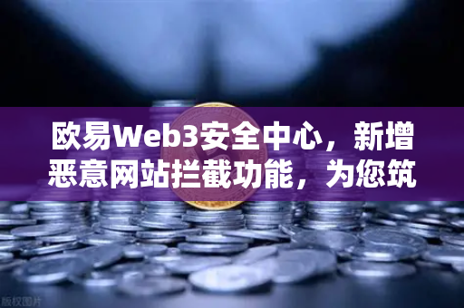 欧易Web3安全中心，新增恶意网站拦截功能，为您筑牢数字资产防护墙