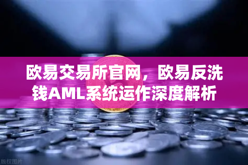 欧易交易所官网，欧易反洗钱AML系统运作深度解析—机器学习如何精准识别可疑交易