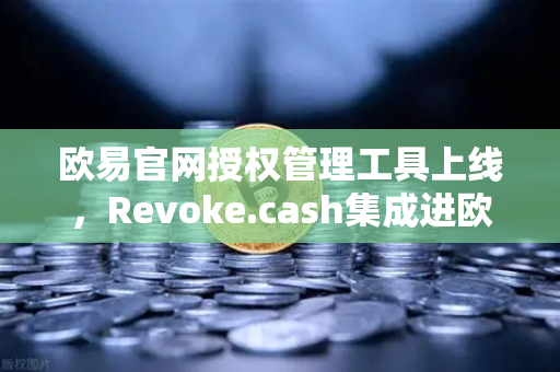 欧易官网授权管理工具上线，Revoke.cash集成进欧易Web3钱包，数字资产安全再升级