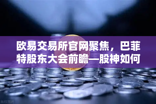 欧易交易所官网聚焦，巴菲特股东大会前瞻—股神如何看待比特币与AI科技股
