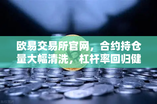 欧易交易所官网，合约持仓量大幅清洗，杠杆率回归健康水平，市场风险显著降低