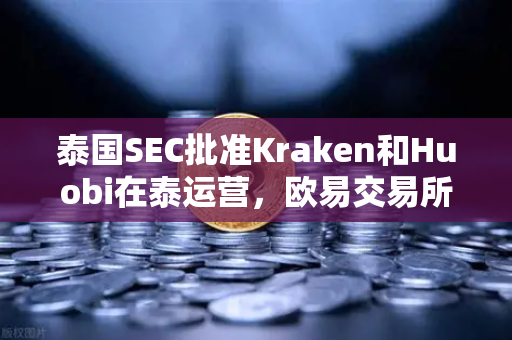 泰国SEC批准Kraken和Huobi在泰运营，欧易交易所如何应对新一轮市场竞争？