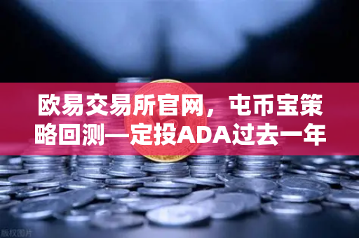 欧易交易所官网，屯币宝策略回测—定投ADA过去一年的收益率深度分析