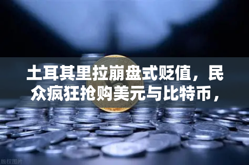 土耳其里拉崩盘式贬值，民众疯狂抢购美元与比特币，欧易交易所下载量暴增