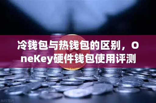冷钱包与热钱包的区别，OneKey硬件钱包使用评测
