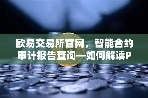 欧易交易所官网，智能合约审计报告查询—如何解读PeckShield审计报告中的风险等级？