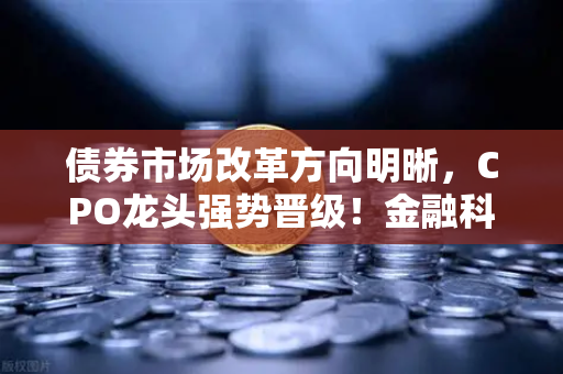 债券市场改革方向明晰，CPO龙头强势晋级！金融科技股爆发，欧易交易所官网深度解析市场新动向
