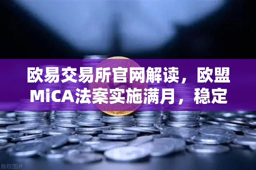 欧易交易所官网解读，欧盟MiCA法案实施满月，稳定币发行商需储备1:1现金