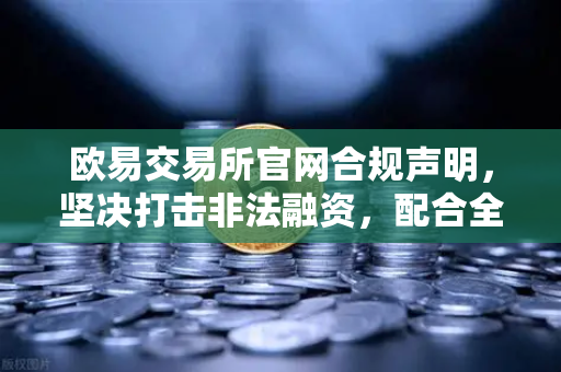 欧易交易所官网合规声明，坚决打击非法融资，配合全球执法行动-第1张图片-欧易交易所