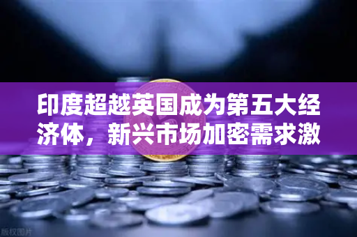 印度超越英国成为第五大经济体，新兴市场加密需求激增，欧易交易所如何抓住机遇？