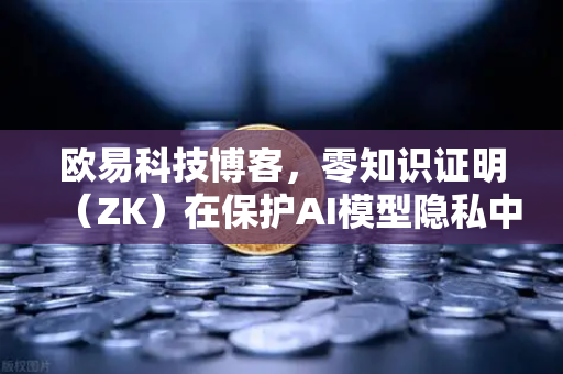 欧易科技博客，零知识证明（ZK）在保护AI模型隐私中的革命性应用