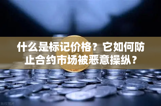 什么是标记价格？它如何防止合约市场被恶意操纵？