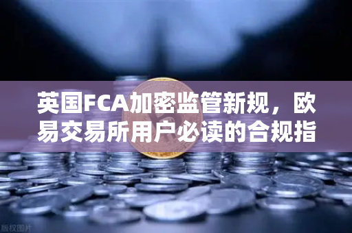 英国FCA加密监管新规，欧易交易所用户必读的合规指南
