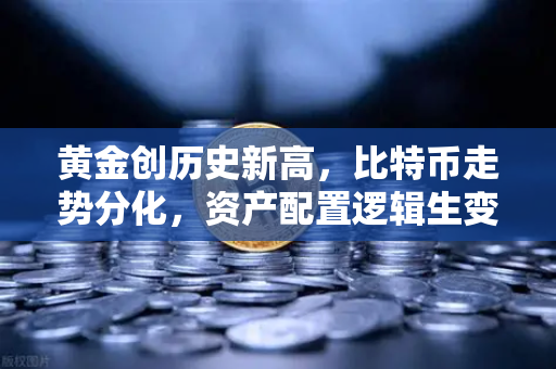 黄金创历史新高，比特币走势分化，资产配置逻辑生变？