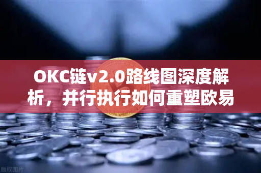 OKC链v2.0路线图深度解析，并行执行如何重塑欧易交易所生态吞吐量