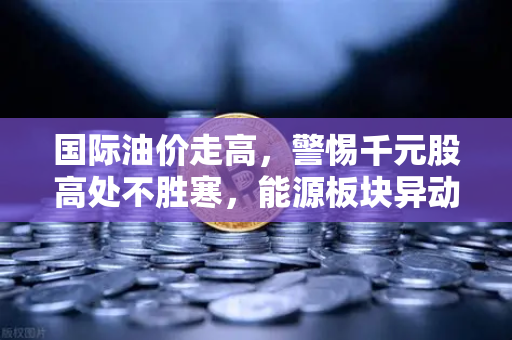 国际油价走高，警惕千元股高处不胜寒，能源板块异动分析