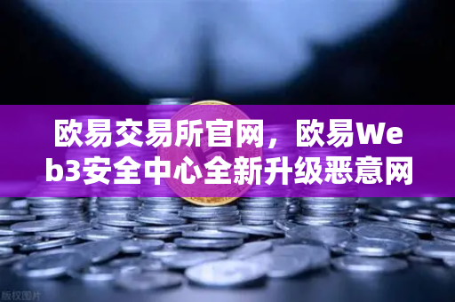 欧易交易所官网，欧易Web3安全中心全新升级恶意网站拦截功能，守护用户资产安全