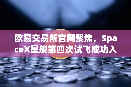 欧易交易所官网聚焦，SpaceX星舰第四次试飞成功入轨，reusable火箭技术迈向成熟新纪元