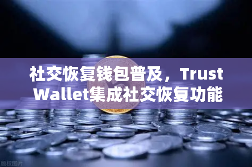 社交恢复钱包普及，Trust Wallet集成社交恢复功能，欧易交易所生态再升级