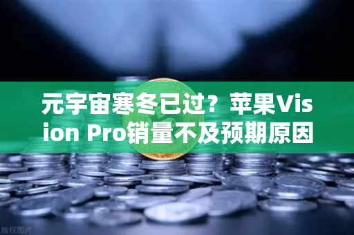 元宇宙寒冬已过？苹果Vision Pro销量不及预期原因分析