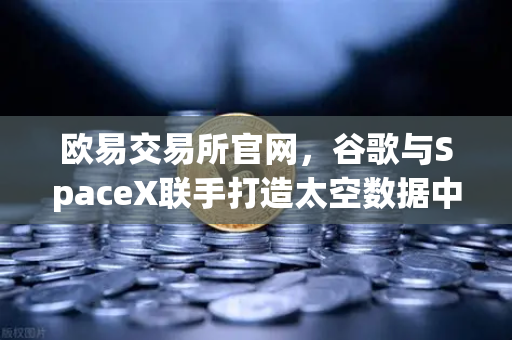 欧易交易所官网，谷歌与SpaceX联手打造太空数据中心，颠覆金融科技未来