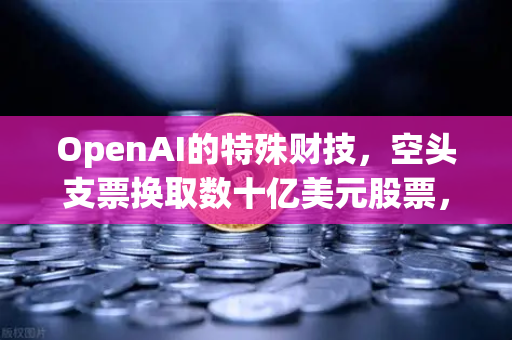 OpenAI的特殊财技，空头支票换取数十亿美元股票，深度解析科技巨头的资本棋局