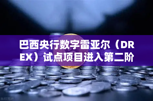 巴西央行数字雷亚尔（DREX）试点项目进入第二阶段，全球数字货币格局的重塑契机