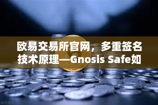 欧易交易所官网，多重签名技术原理—Gnosis Safe如何保障DAO资金安全？