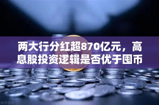 两大行分红超870亿元，高息股投资逻辑是否优于囤币？深度解析与资产配置新思路-第1张图片-欧易交易所