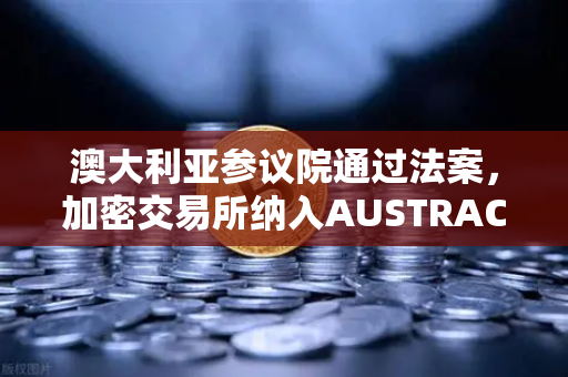 澳大利亚参议院通过法案，加密交易所纳入AUSTRAC监管，全球合规浪潮加速