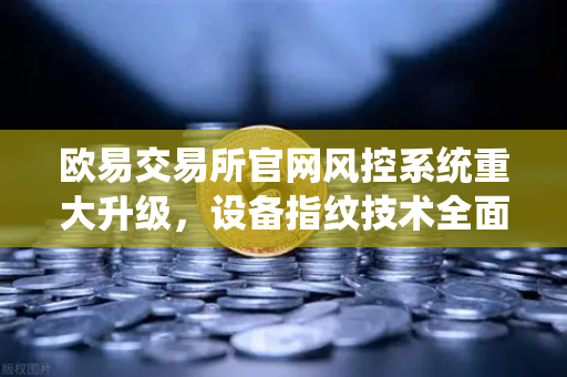 欧易交易所官网风控系统重大升级，设备指纹技术全面侦测异常登录，用户资产安全再添新屏障