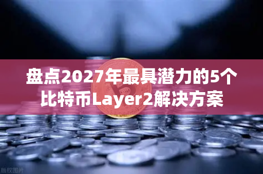 盘点2027年最具潜力的5个比特币Layer2解决方案