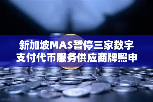 新加坡MAS暂停三家数字支付代币服务供应商牌照申请，对加密市场格局的深远影响