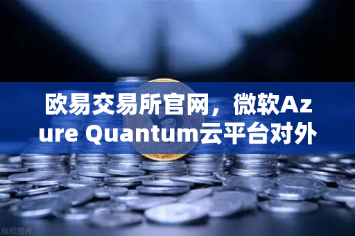 欧易交易所官网，微软Azure Quantum云平台对外开放，提供多种量子硬件
