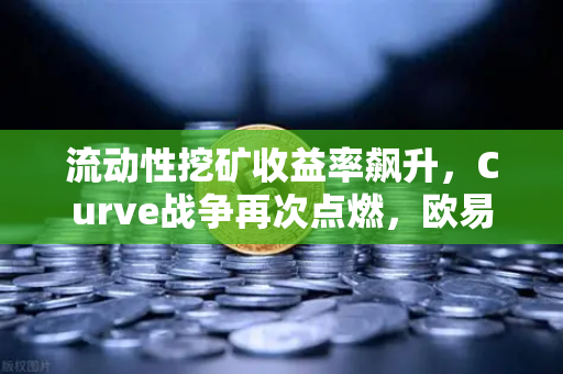 流动性挖矿收益率飙升，Curve战争再次点燃，欧易交易所深度解析与投资策略