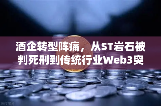 酒企转型阵痛，从ST岩石被判死刑到传统行业Web3突围之路