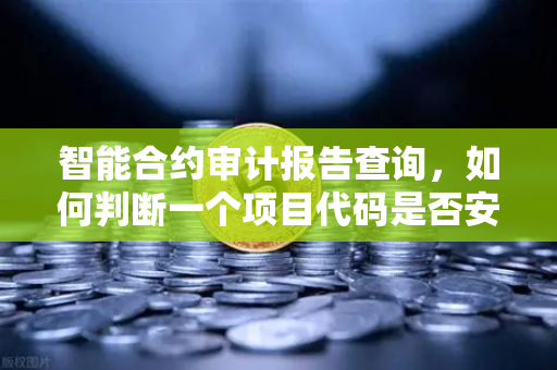 智能合约审计报告查询，如何判断一个项目代码是否安全？